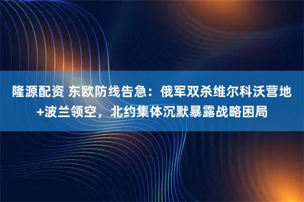 隆源配资 东欧防线告急：俄军双杀维尔科沃营地+波兰领空，北约集体沉默暴露战略困局