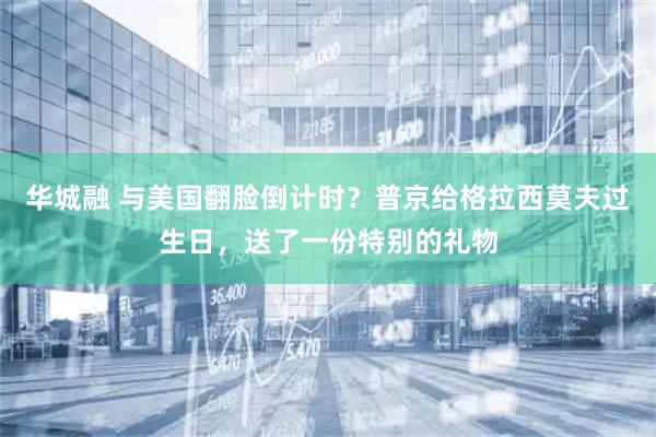 华城融 与美国翻脸倒计时？普京给格拉西莫夫过生日，送了一份特别的礼物