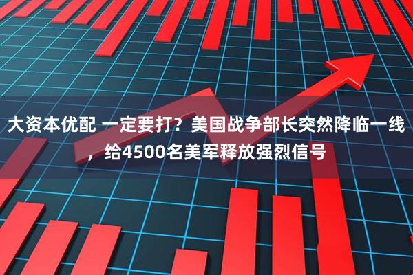 大资本优配 一定要打？美国战争部长突然降临一线，给4500名美军释放强烈信号