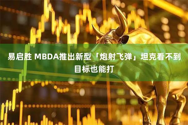 易启胜 MBDA推出新型「炮射飞弹」坦克看不到目标也能打