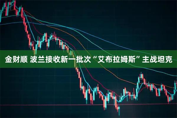 金财顺 波兰接收新一批次“艾布拉姆斯”主战坦克