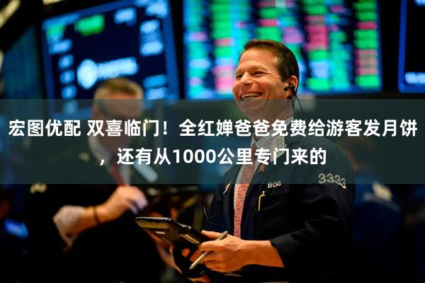 宏图优配 双喜临门！全红婵爸爸免费给游客发月饼，还有从1000公里专门来的