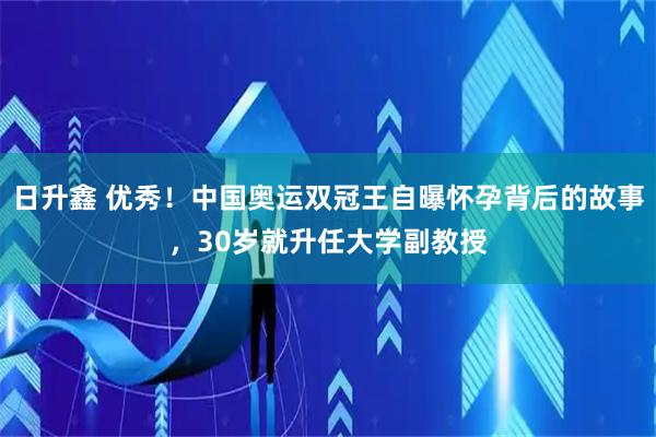 日升鑫 优秀！中国奥运双冠王自曝怀孕背后的故事，30岁就升任大学副教授
