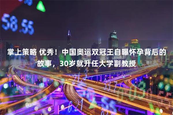 掌上策略 优秀！中国奥运双冠王自曝怀孕背后的故事，30岁就升任大学副教授