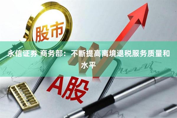 永信证券 商务部：不断提高离境退税服务质量和水平