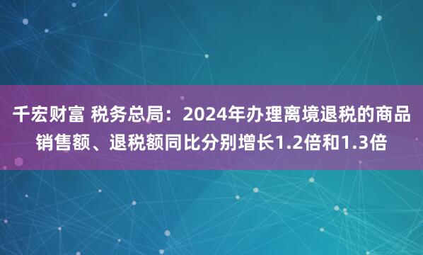 千宏财富 税务总局：2024年办理离境退税的商品销售额、退税额同比分别增长1.2倍和1.3倍
