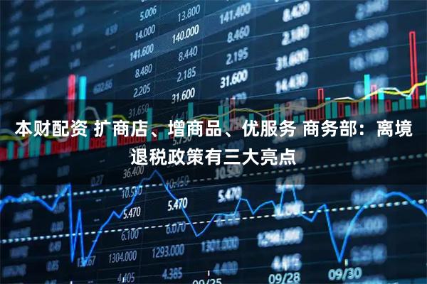 本财配资 扩商店、增商品、优服务 商务部：离境退税政策有三大亮点