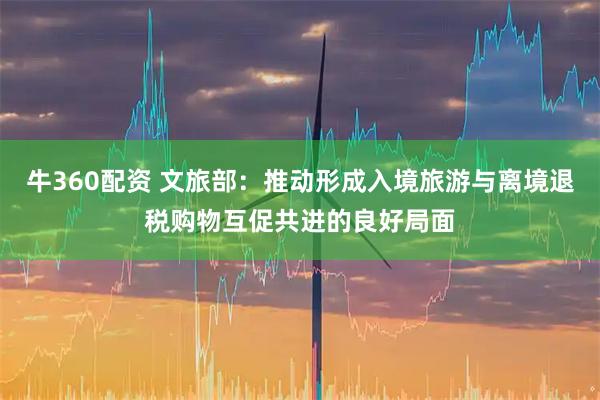 牛360配资 文旅部：推动形成入境旅游与离境退税购物互促共进的良好局面