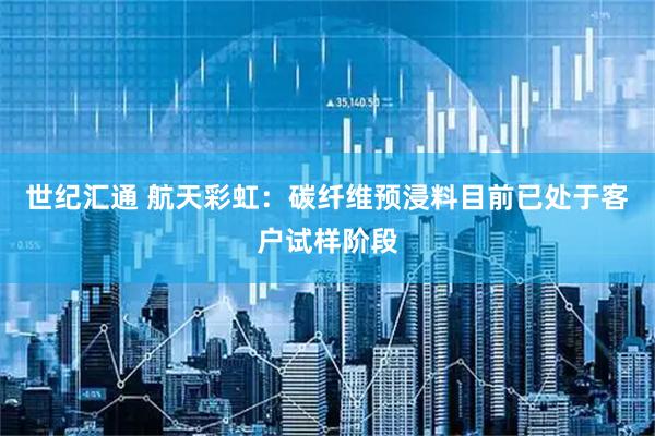 世纪汇通 航天彩虹：碳纤维预浸料目前已处于客户试样阶段