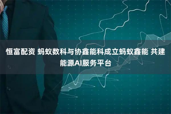 恒富配资 蚂蚁数科与协鑫能科成立蚂蚁鑫能 共建能源AI服务平台