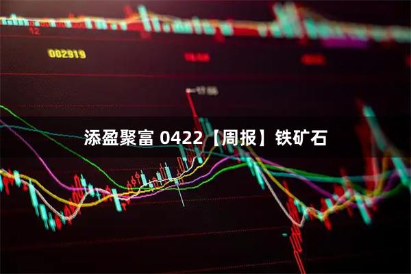 添盈聚富 0422【周报】铁矿石