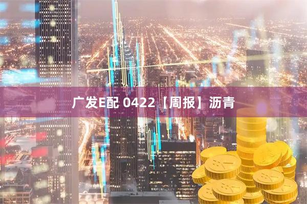 广发E配 0422【周报】沥青