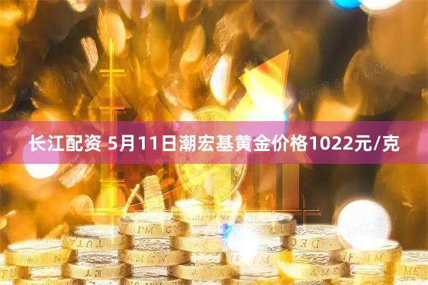 长江配资 5月11日潮宏基黄金价格1022元/克