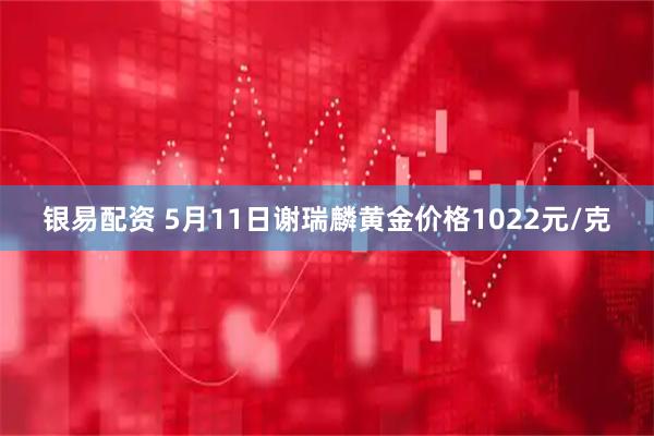 银易配资 5月11日谢瑞麟黄金价格1022元/克