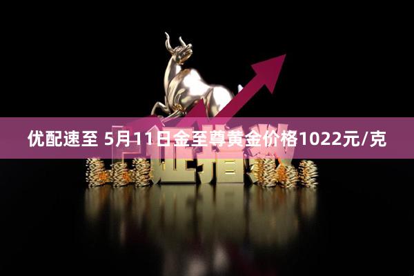 优配速至 5月11日金至尊黄金价格1022元/克