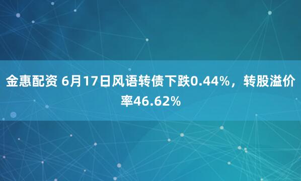金惠配资 6月17日风语转债下跌0.44%，转股溢价率46.62%
