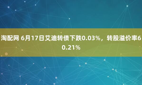淘配网 6月17日艾迪转债下跌0.03%，转股溢价率60.21%