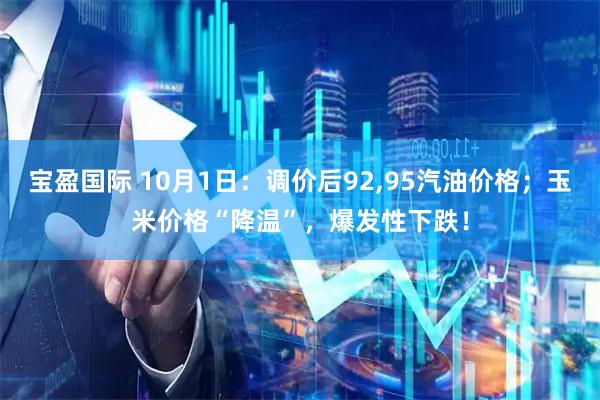宝盈国际 10月1日：调价后92,95汽油价格；玉米价格“降温”，爆发性下跌！