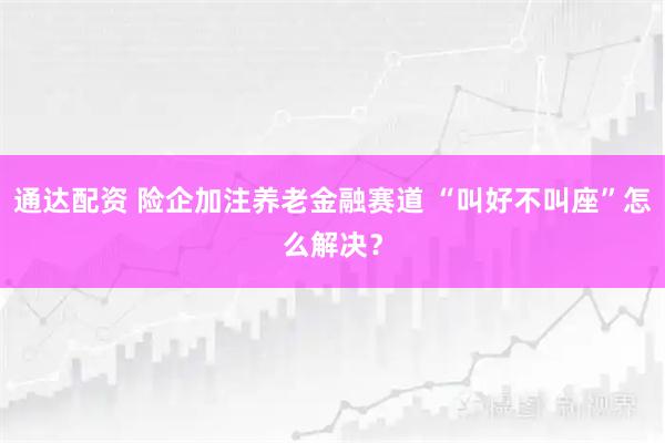 通达配资 险企加注养老金融赛道 “叫好不叫座”怎么解决？