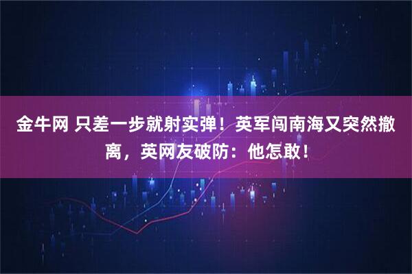 金牛网 只差一步就射实弹！英军闯南海又突然撤离，英网友破防：他怎敢！