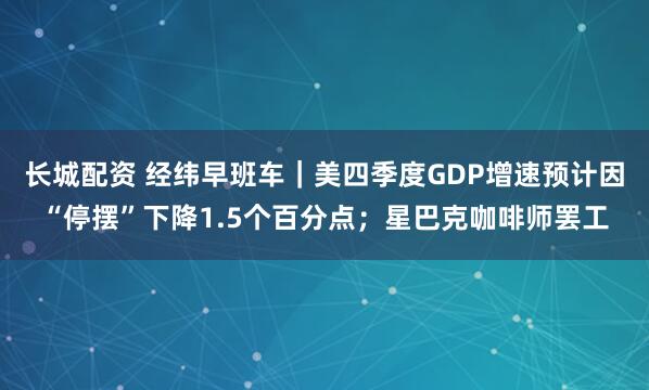 长城配资 经纬早班车｜美四季度GDP增速预计因“停摆”下降1.5个百分点；星巴克咖啡师罢工