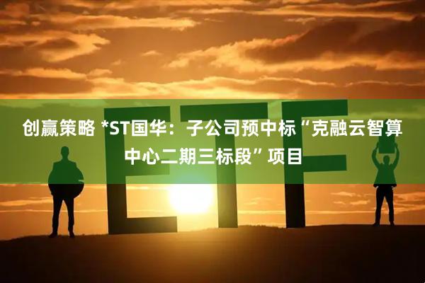 创赢策略 *ST国华：子公司预中标“克融云智算中心二期三标段”项目