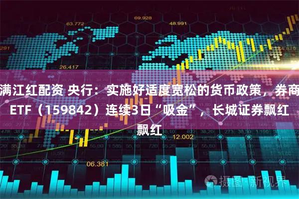 满江红配资 央行：实施好适度宽松的货币政策，券商ETF（159842）连续3日“吸金”，长城证券飘红