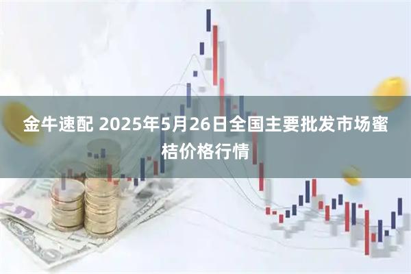 金牛速配 2025年5月26日全国主要批发市场蜜桔价格行情