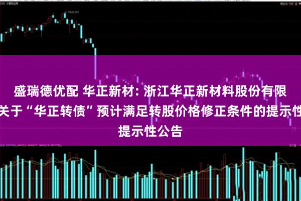 盛瑞德优配 华正新材: 浙江华正新材料股份有限公司关于“华正转债”预计满足转股价格修正条件的提示性公告