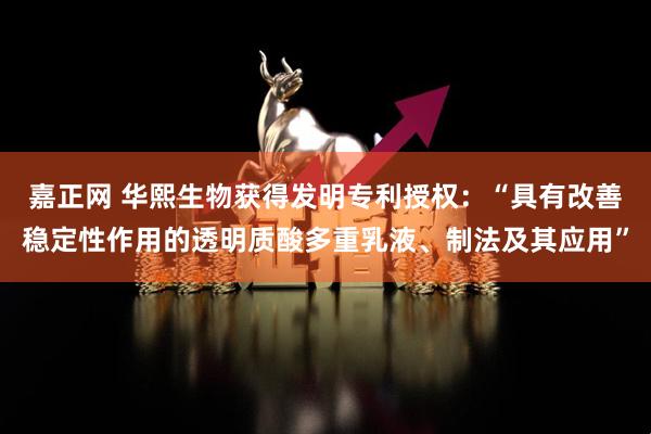 嘉正网 华熙生物获得发明专利授权：“具有改善稳定性作用的透明质酸多重乳液、制法及其应用”