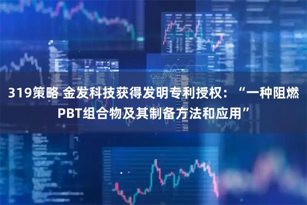 319策略 金发科技获得发明专利授权：“一种阻燃PBT组合物及其制备方法和应用”