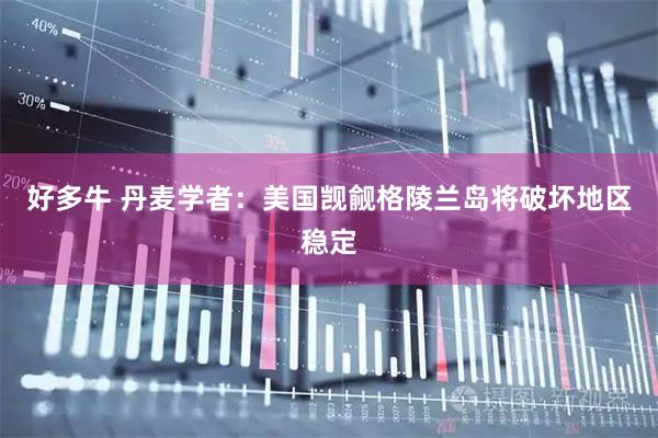 好多牛 丹麦学者：美国觊觎格陵兰岛将破坏地区稳定