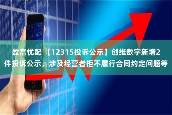 盈富忧配 【12315投诉公示】创维数字新增2件投诉公示，涉及经营者拒不履行合同约定问题等