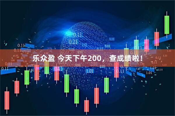 乐众盈 今天下午200，查成绩啦！
