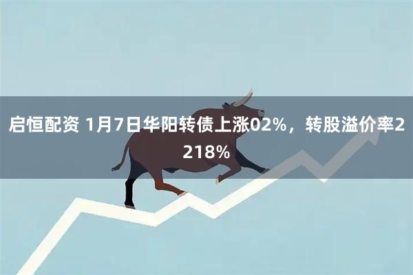 启恒配资 1月7日华阳转债上涨02%，转股溢价率2218%