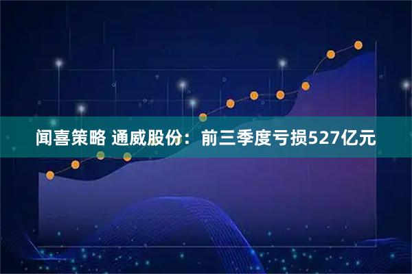闻喜策略 通威股份：前三季度亏损527亿元