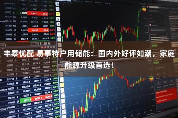 丰泰优配 易事特户用储能：国内外好评如潮，家庭能源升级首选！